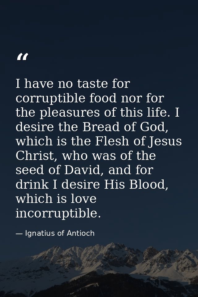 I have no taste for corruptible food nor for the pleasures of this life. I desire the Bread of God, which is the Flesh o — Ignatius of Antioch