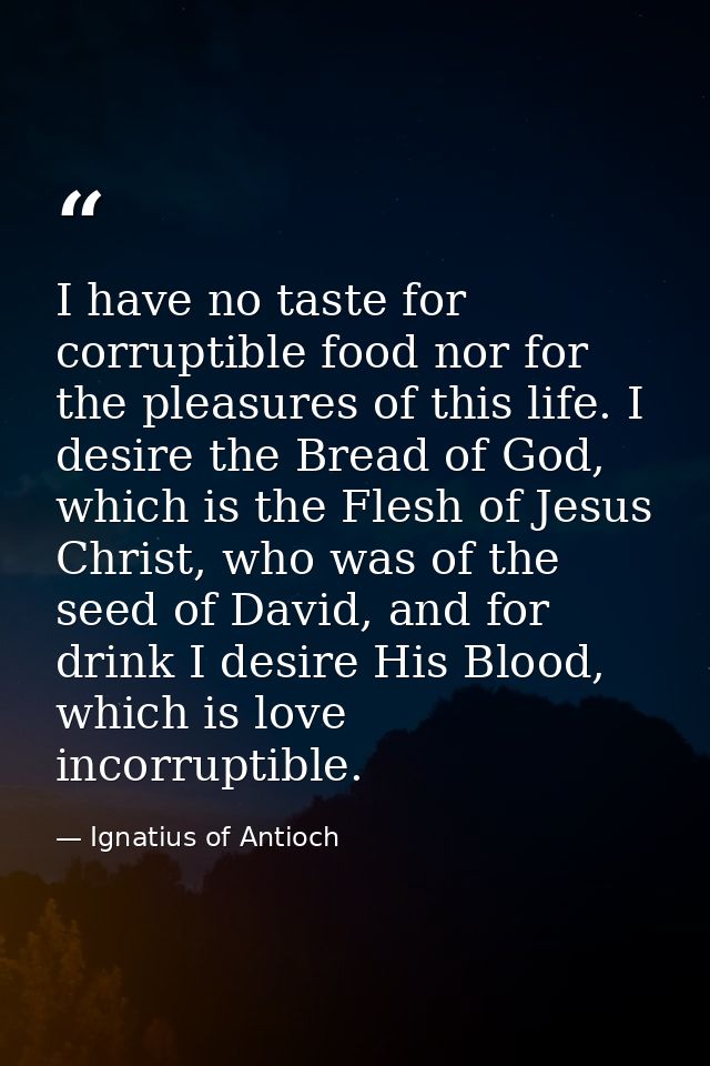 I have no taste for corruptible food nor for the pleasures of this life. I desire the Bread of God, which is the Flesh o — Ignatius of Antioch