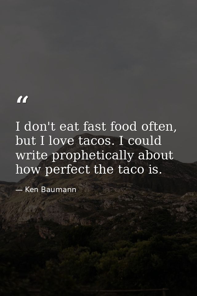 I don't eat fast food often, but I love tacos. I could write prophetically about how perfect the taco is. — Ken Baumann