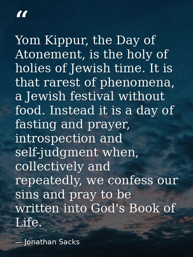 Yom Kippur, the Day of Atonement, is the holy of holies of Jewish time. It is that rarest of phenomena, a Jewish festiva — Jonathan Sacks