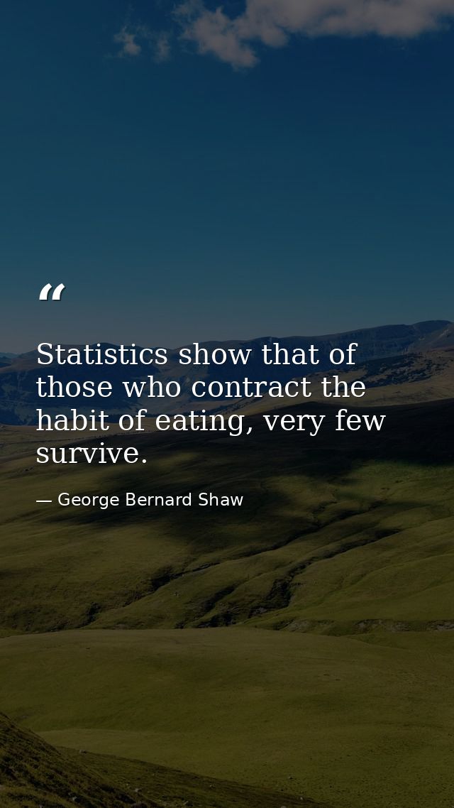 Statistics show that of those who contract the habit of eating, very few survive. — George Bernard Shaw