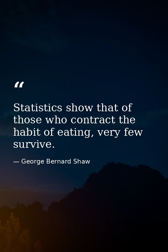 Statistics show that of those who contract the habit of eating, very few survive. — George Bernard Shaw