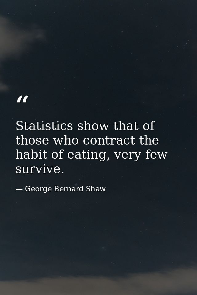 Statistics show that of those who contract the habit of eating, very few survive. — George Bernard Shaw