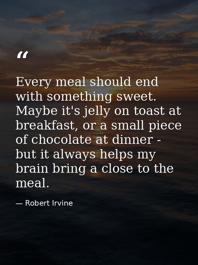 Every meal should end with something sweet. Maybe it's jelly on toast at breakfast, or a small piece of chocolate at din — Robert Irvine