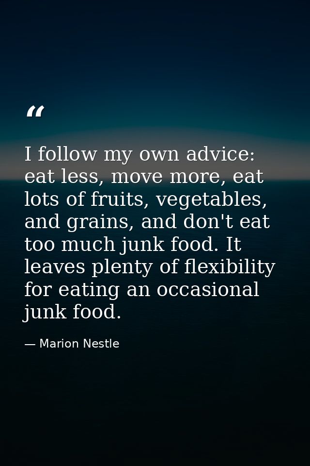 I follow my own advice: eat less, move more, eat lots of fruits, vegetables, and grains, and don't eat too much junk foo — Marion Nestle
