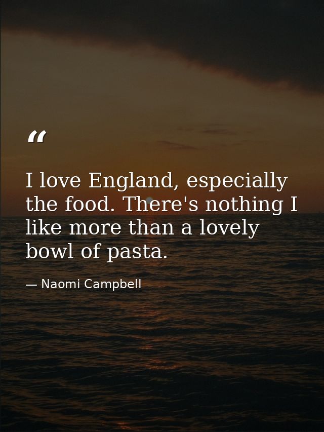 I love England, especially the food. There's nothing I like more than a lovely bowl of pasta. — Naomi Campbell