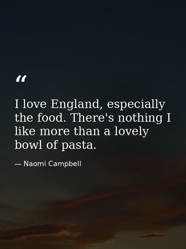 I love England, especially the food. There's nothing I like more than a lovely bowl of pasta. — Naomi Campbell