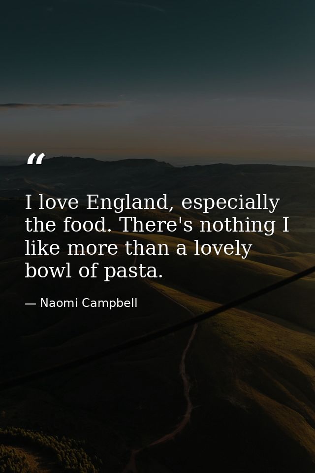 I love England, especially the food. There's nothing I like more than a lovely bowl of pasta. — Naomi Campbell