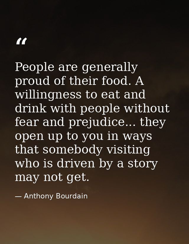 People are generally proud of their food. A willingness to eat and drink with people without fear and prejudice... they  — Anthony Bourdain