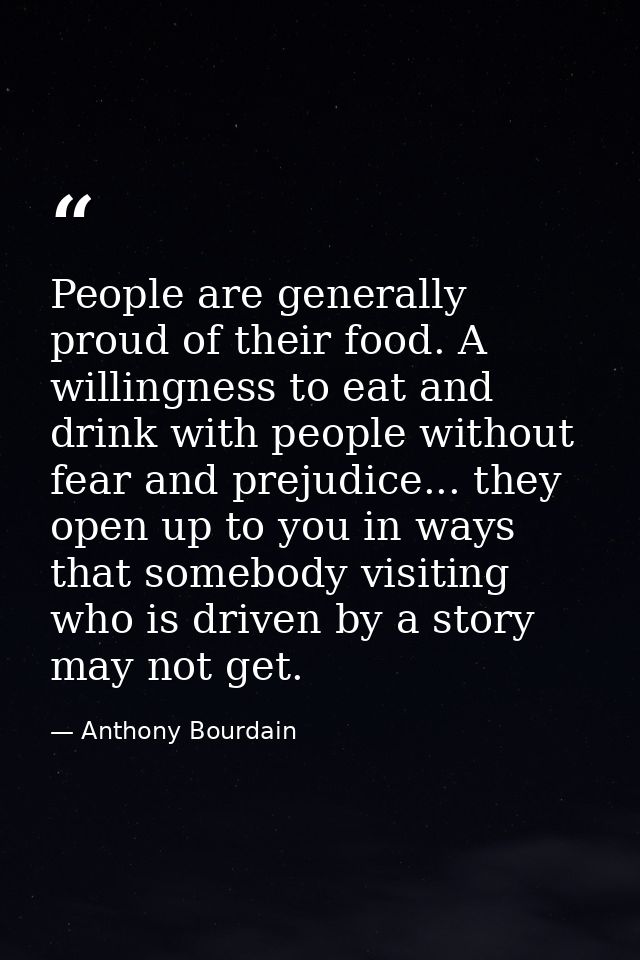 People are generally proud of their food. A willingness to eat and drink with people without fear and prejudice... they  — Anthony Bourdain