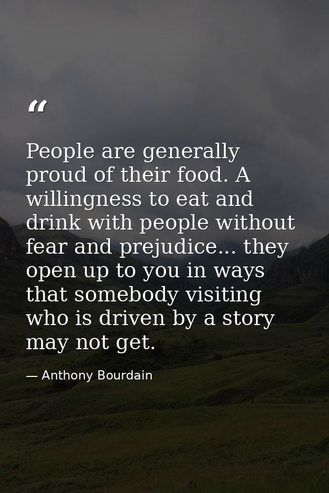 People are generally proud of their food. A willingness to eat and drink with people without fear and prejudice... they  — Anthony Bourdain
