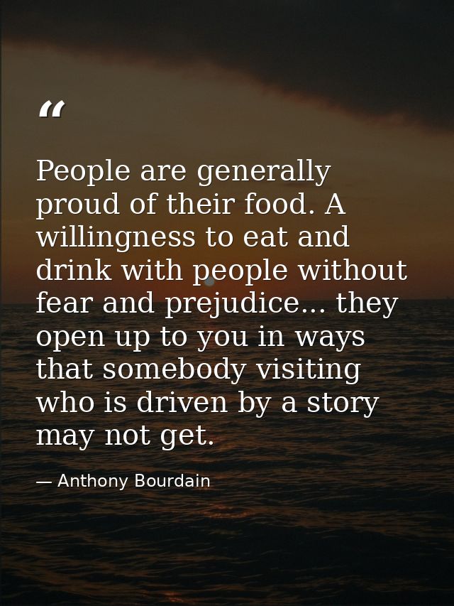 People are generally proud of their food. A willingness to eat and drink with people without fear and prejudice... they  — Anthony Bourdain