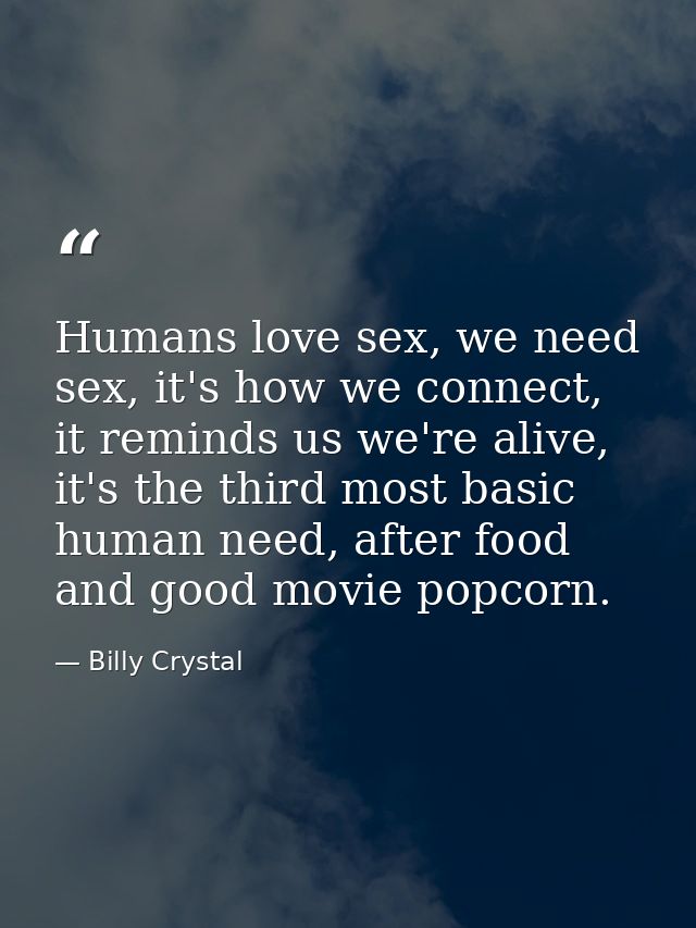 Humans love sex, we need sex, it's how we connect, it reminds us we're alive, it's the third most basic human need, afte — Billy Crystal