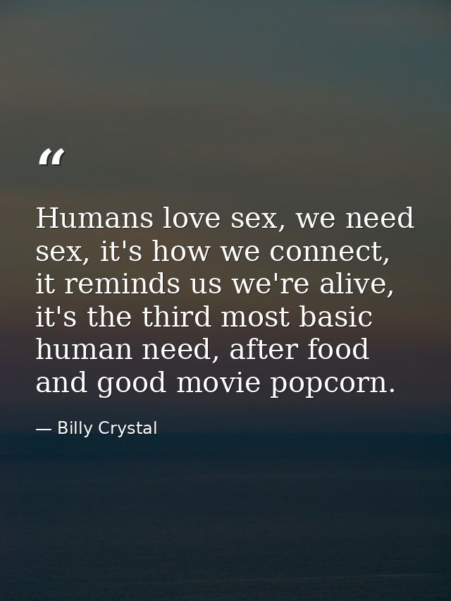 Humans love sex, we need sex, it's how we connect, it reminds us we're alive, it's the third most basic human need, afte — Billy Crystal