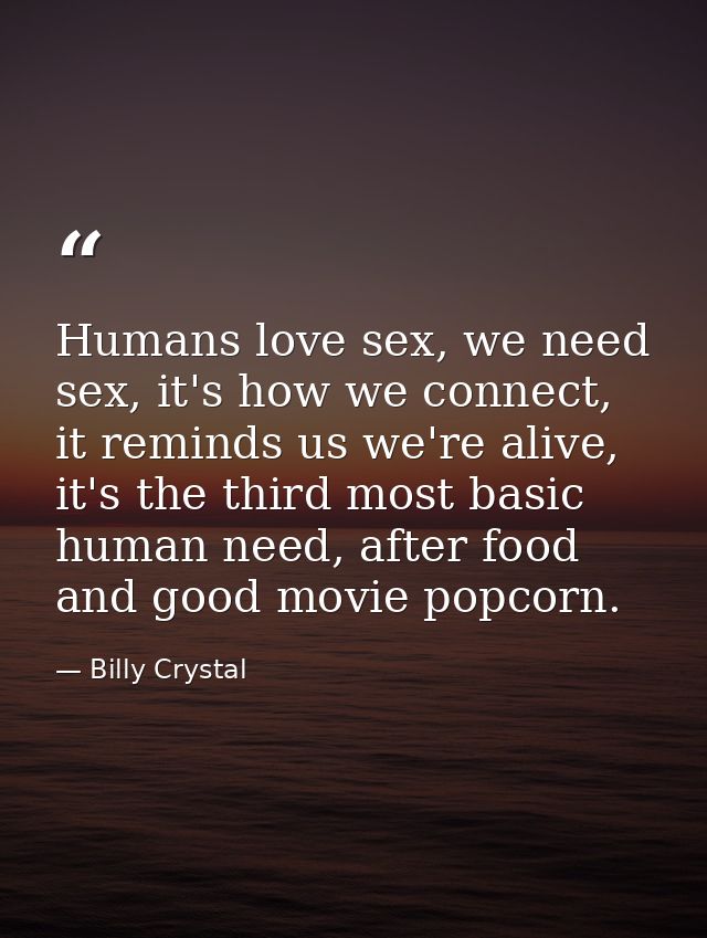 Humans love sex, we need sex, it's how we connect, it reminds us we're alive, it's the third most basic human need, afte — Billy Crystal