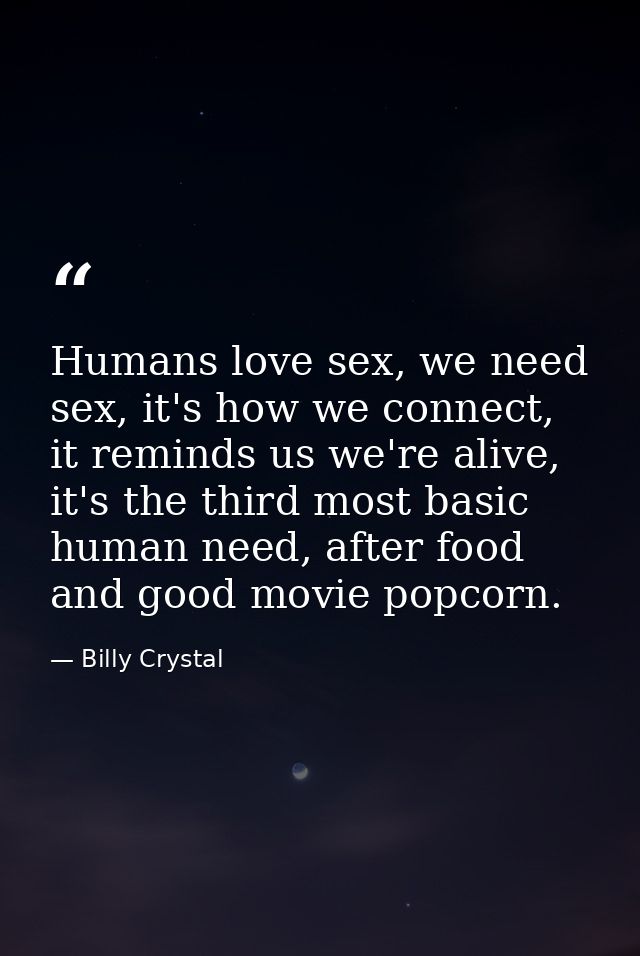 Humans love sex, we need sex, it's how we connect, it reminds us we're alive, it's the third most basic human need, afte — Billy Crystal