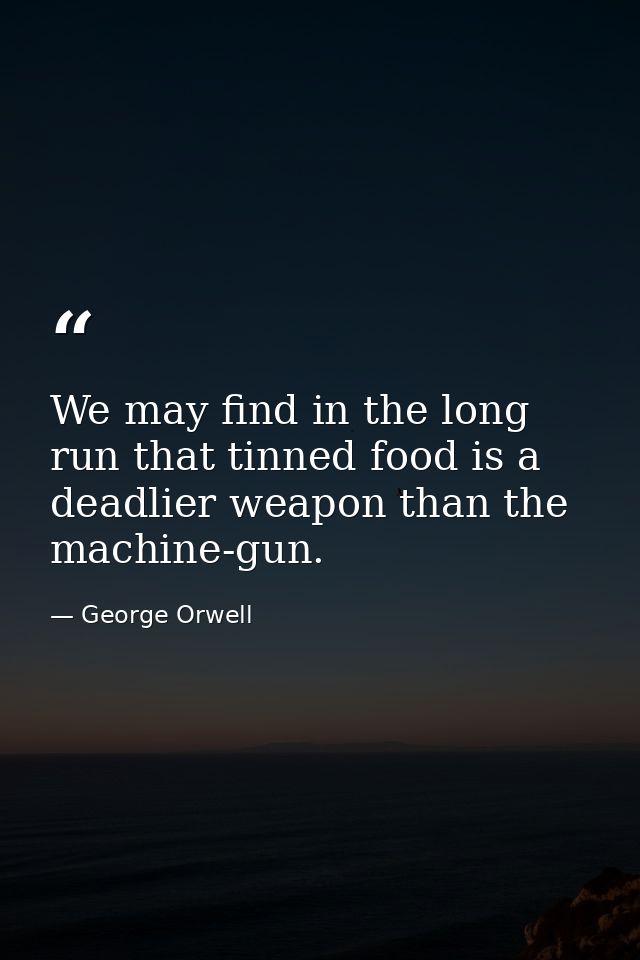 We may find in the long run that tinned food is a deadlier weapon than the machine-gun. — George Orwell