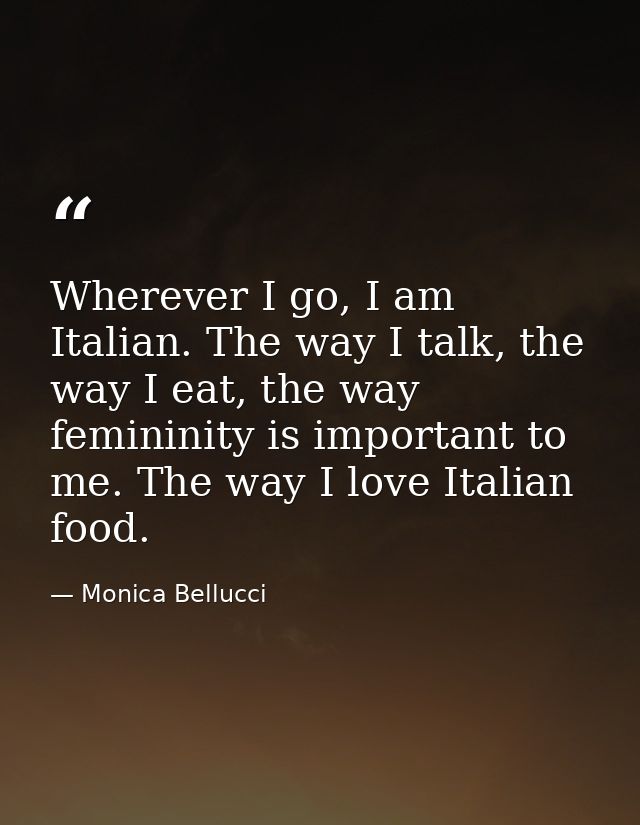 Wherever I go, I am Italian. The way I talk, the way I eat, the way femininity is important to me. The way I love Italia — Monica Bellucci