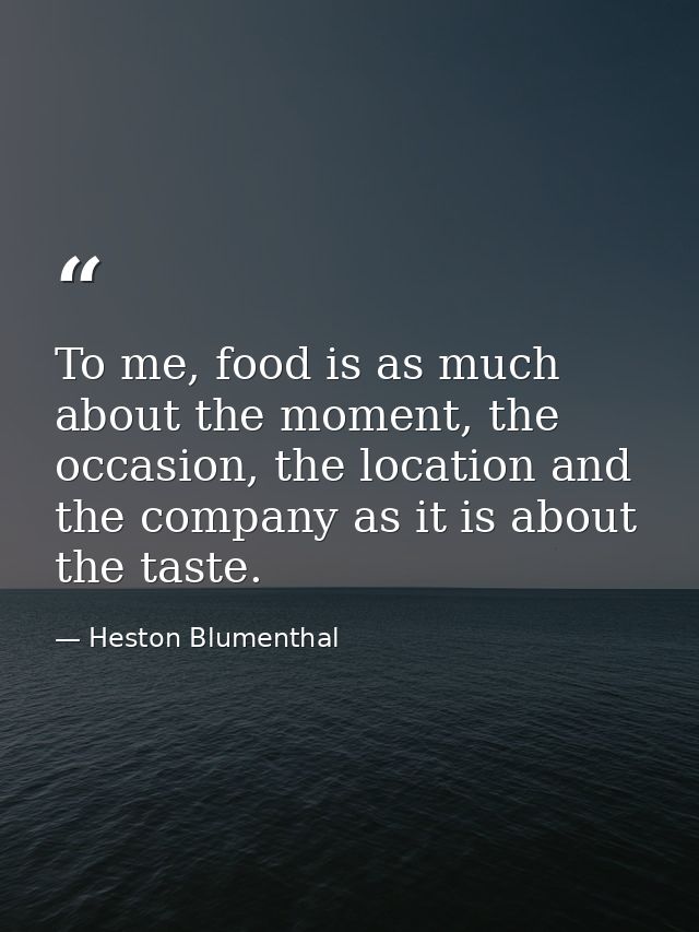 To me, food is as much about the moment, the occasion, the location and the company as it is about the taste. — Heston Blumenthal