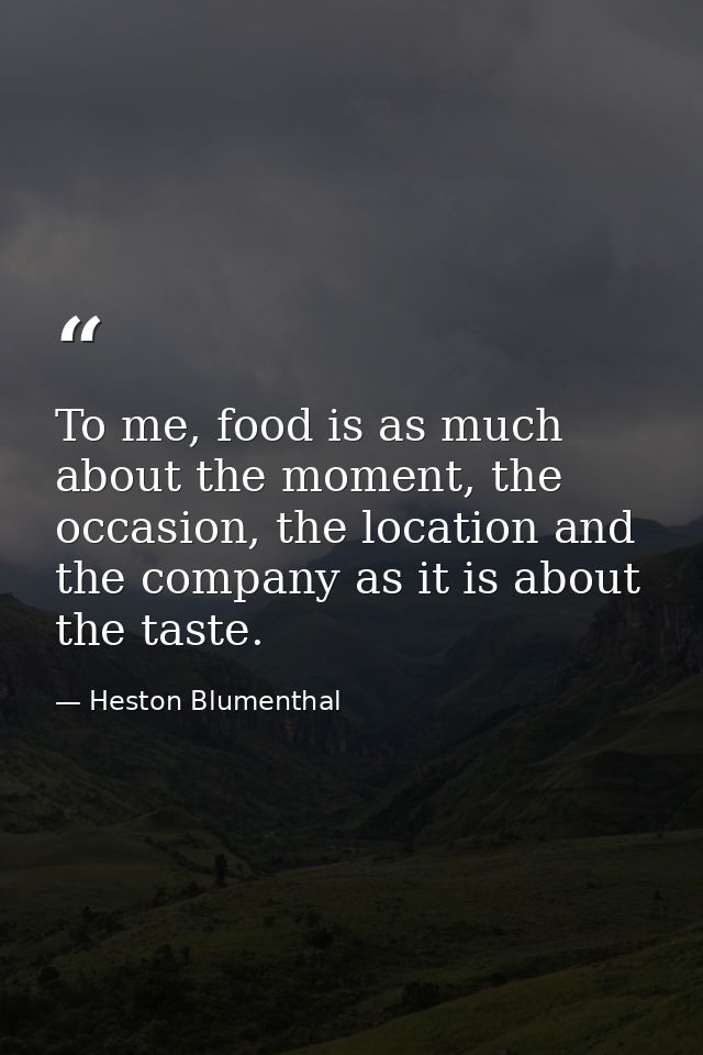 To me, food is as much about the moment, the occasion, the location and the company as it is about the taste. — Heston Blumenthal
