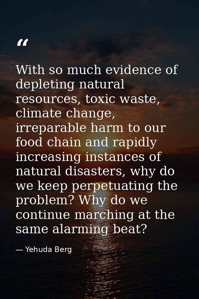 With so much evidence of depleting natural resources, toxic waste, climate change, irreparable harm to our food chain an — Yehuda Berg