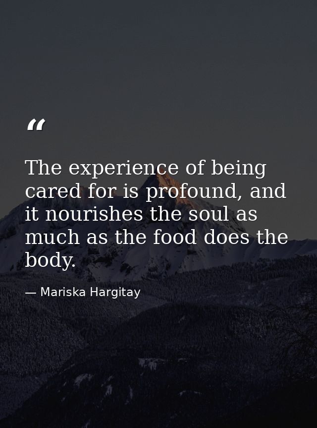 The experience of being cared for is profound, and it nourishes the soul as much as the food does the body. — Mariska Hargitay
