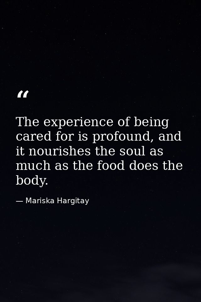 The experience of being cared for is profound, and it nourishes the soul as much as the food does the body. — Mariska Hargitay