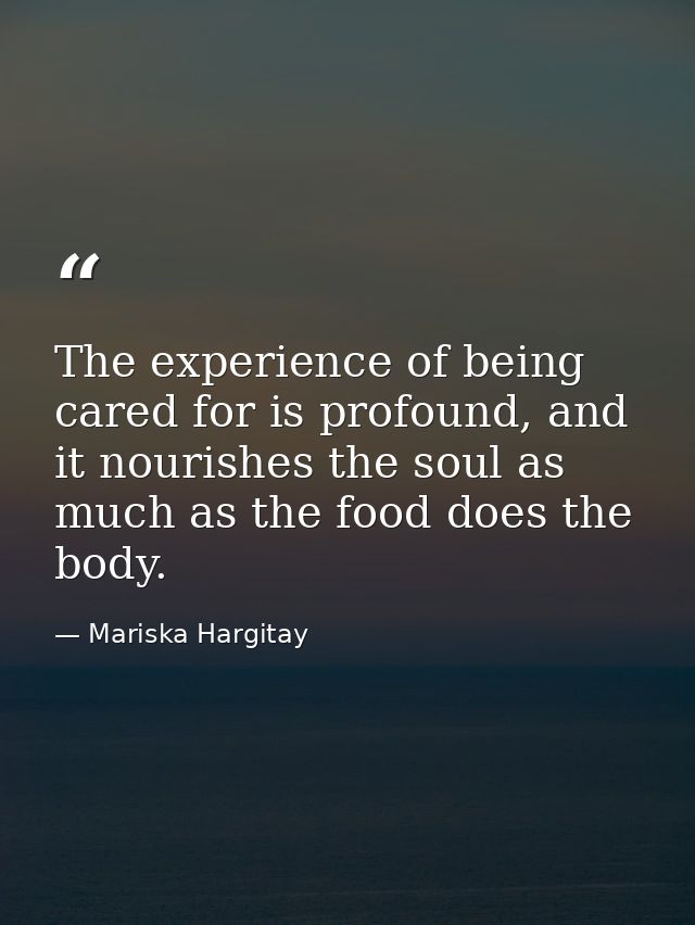 The experience of being cared for is profound, and it nourishes the soul as much as the food does the body. — Mariska Hargitay