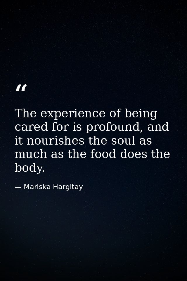 The experience of being cared for is profound, and it nourishes the soul as much as the food does the body. — Mariska Hargitay