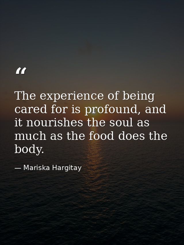 The experience of being cared for is profound, and it nourishes the soul as much as the food does the body. — Mariska Hargitay