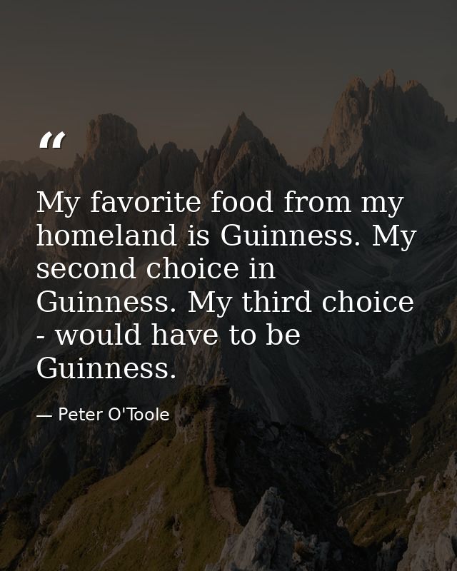 My favorite food from my homeland is Guinness. My second choice in Guinness. My third choice - would have to be Guinness — Peter O'Toole
