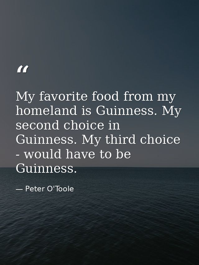 My favorite food from my homeland is Guinness. My second choice in Guinness. My third choice - would have to be Guinness — Peter O'Toole