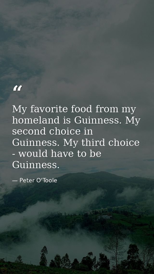 My favorite food from my homeland is Guinness. My second choice in Guinness. My third choice - would have to be Guinness — Peter O'Toole