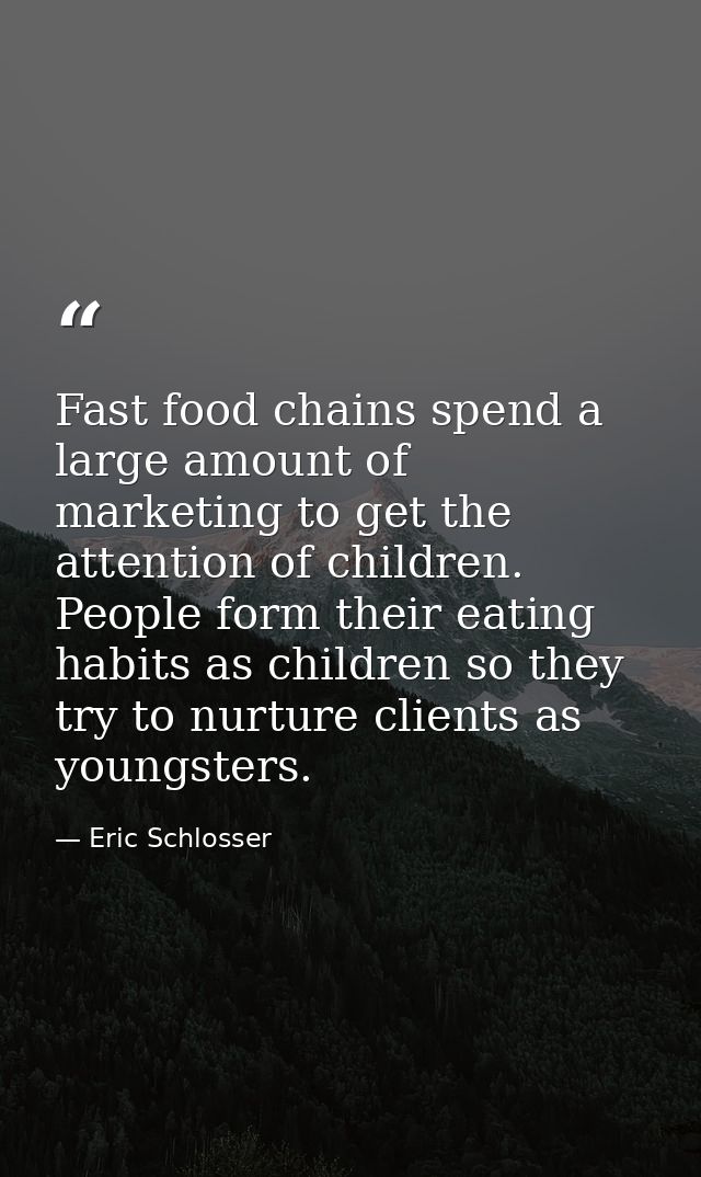 Fast food chains spend a large amount of marketing to get the attention of children. People form their eating habits as  — Eric Schlosser