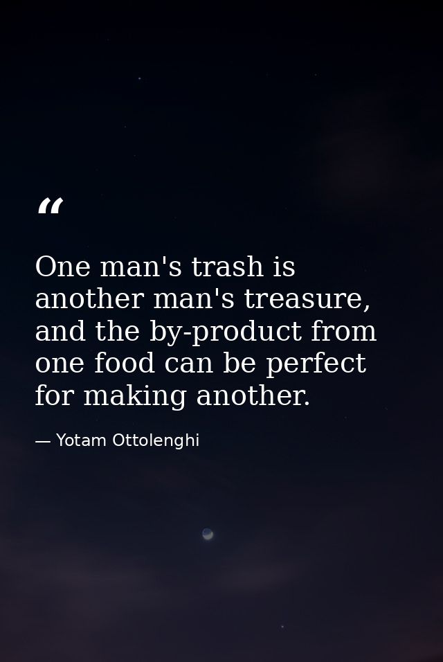 One man's trash is another man's treasure, and the by-product from one food can be perfect for making another. — Yotam Ottolenghi