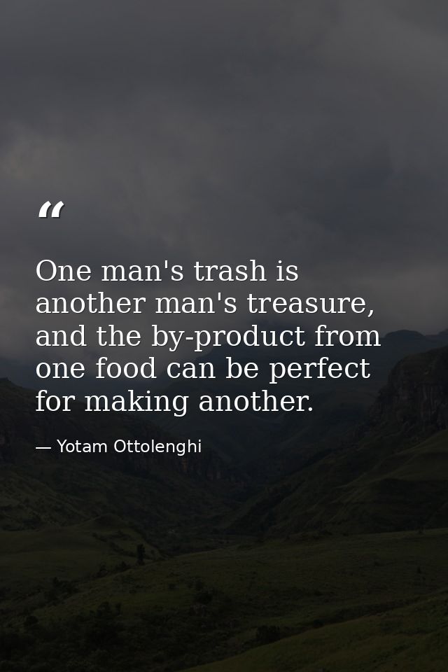 One man's trash is another man's treasure, and the by-product from one food can be perfect for making another. — Yotam Ottolenghi