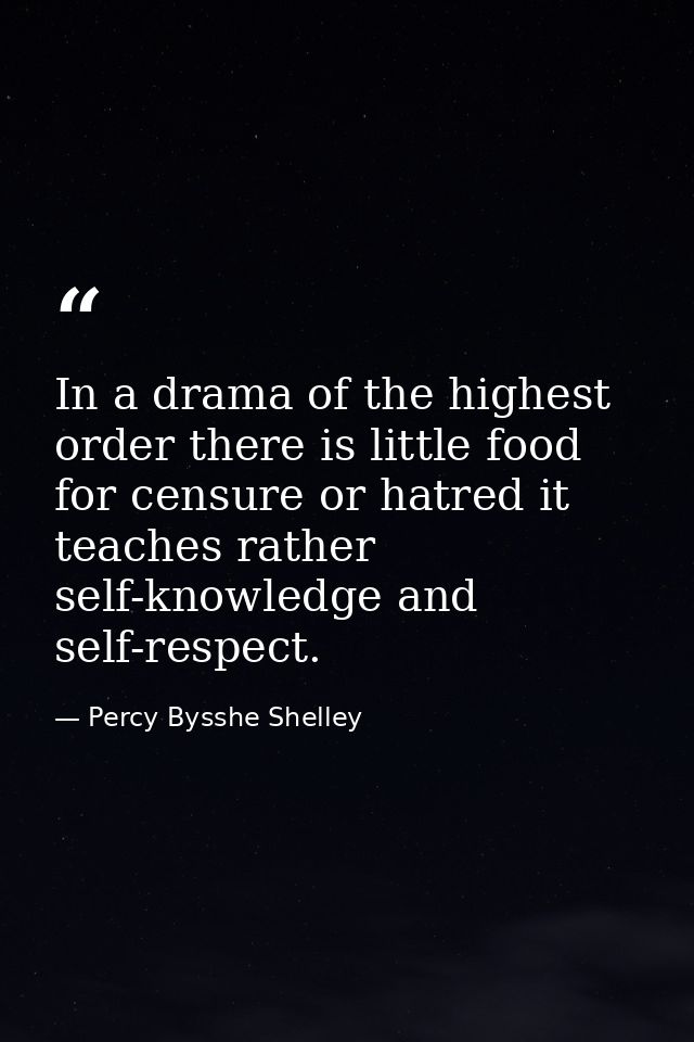 In a drama of the highest order there is little food for censure or hatred it teaches rather self-knowledge and self-res — Percy Bysshe Shelley