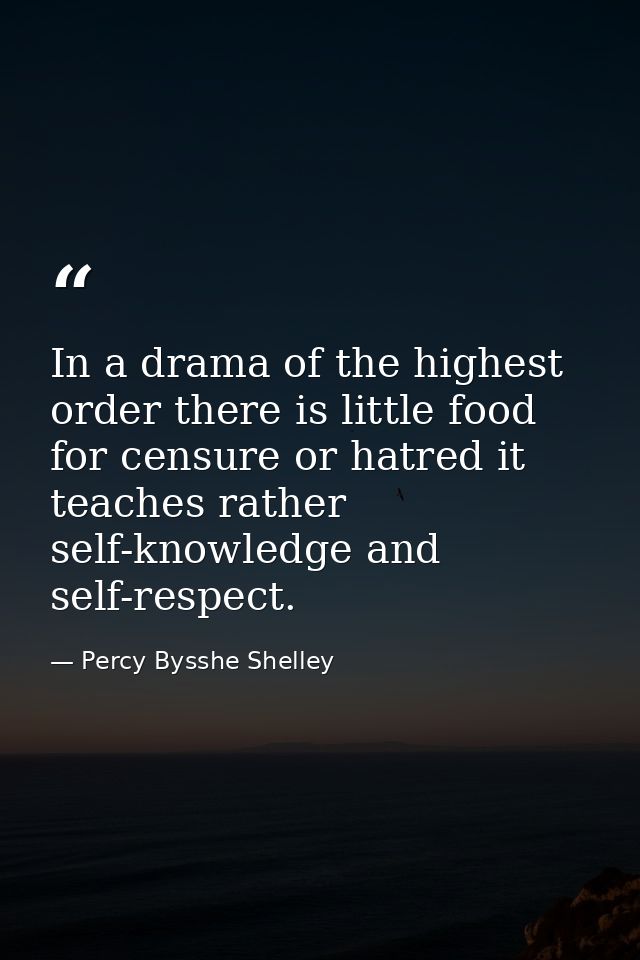 In a drama of the highest order there is little food for censure or hatred it teaches rather self-knowledge and self-res — Percy Bysshe Shelley