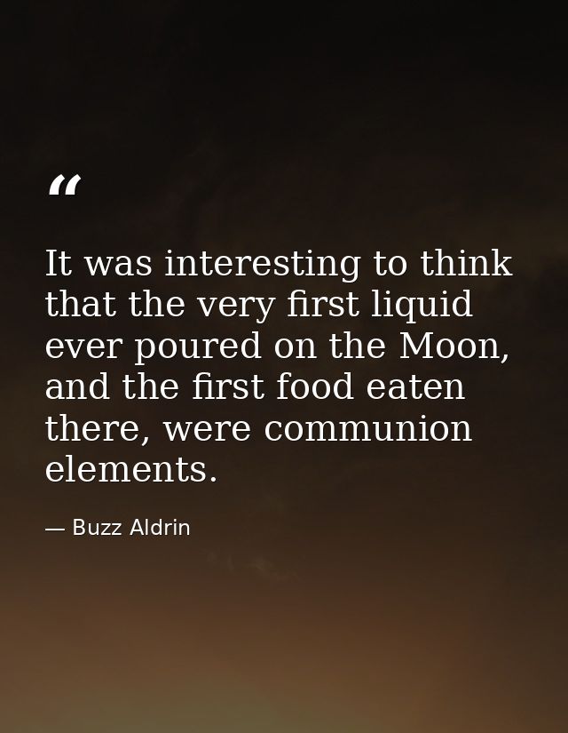 It was interesting to think that the very first liquid ever poured on the Moon, and the first food eaten there, were com — Buzz Aldrin