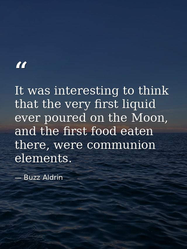 It was interesting to think that the very first liquid ever poured on the Moon, and the first food eaten there, were com — Buzz Aldrin