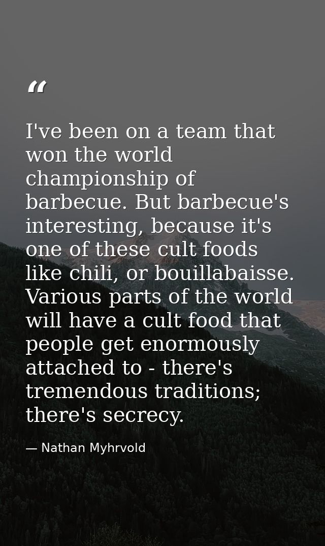 I've been on a team that won the world championship of barbecue. But barbecue's interesting, because it's one of these c — Nathan Myhrvold