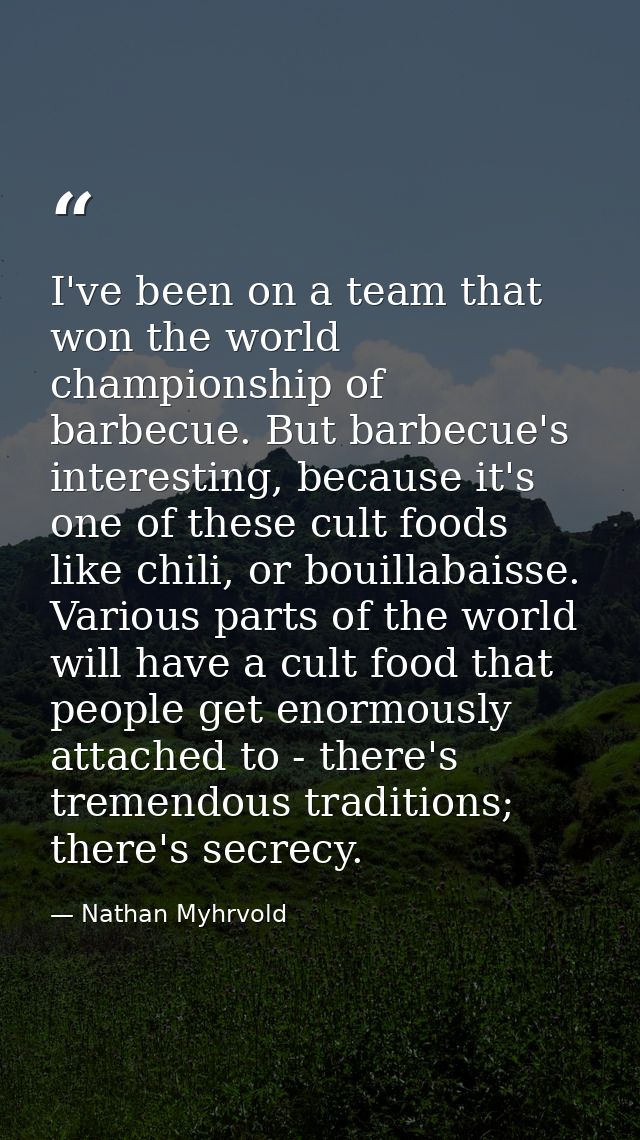 I've been on a team that won the world championship of barbecue. But barbecue's interesting, because it's one of these c — Nathan Myhrvold
