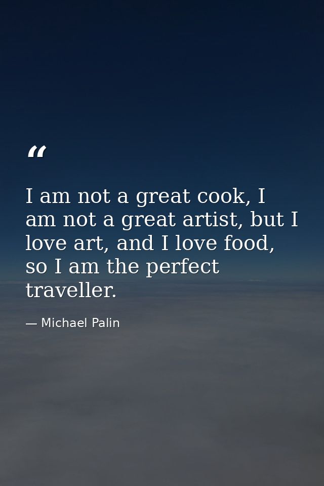 I am not a great cook, I am not a great artist, but I love art, and I love food, so I am the perfect traveller. — Michael Palin