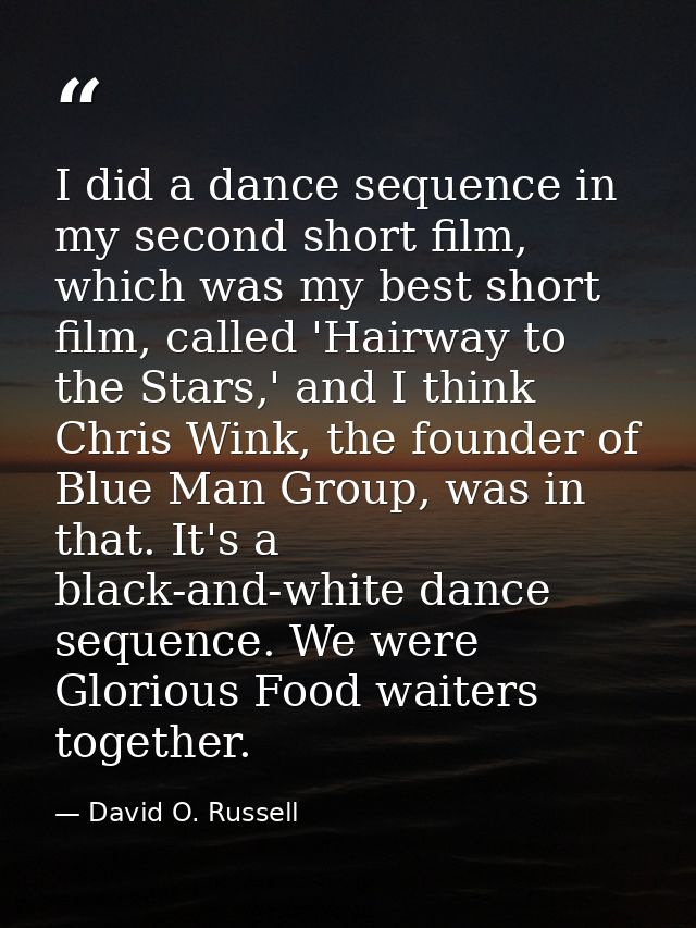 I did a dance sequence in my second short film, which was my best short film, called 'Hairway to the Stars,' and I think — David O. Russell