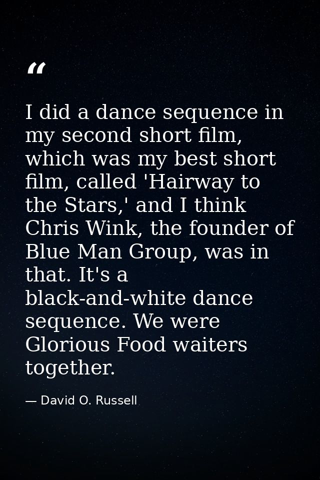 I did a dance sequence in my second short film, which was my best short film, called 'Hairway to the Stars,' and I think — David O. Russell