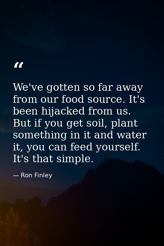 We've gotten so far away from our food source. It's been hijacked from us. But if you get soil, plant something in it an — Ron Finley