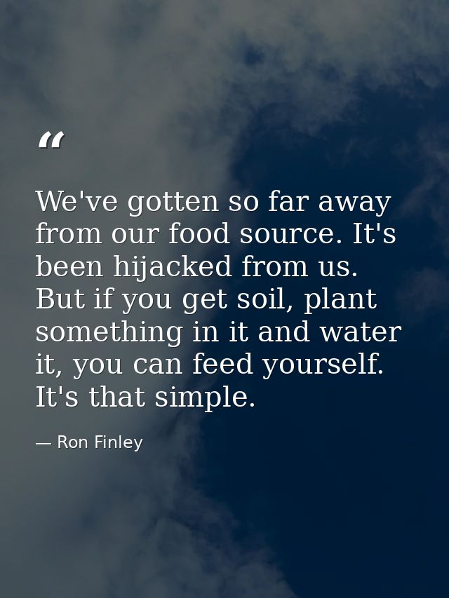 We've gotten so far away from our food source. It's been hijacked from us. But if you get soil, plant something in it an — Ron Finley