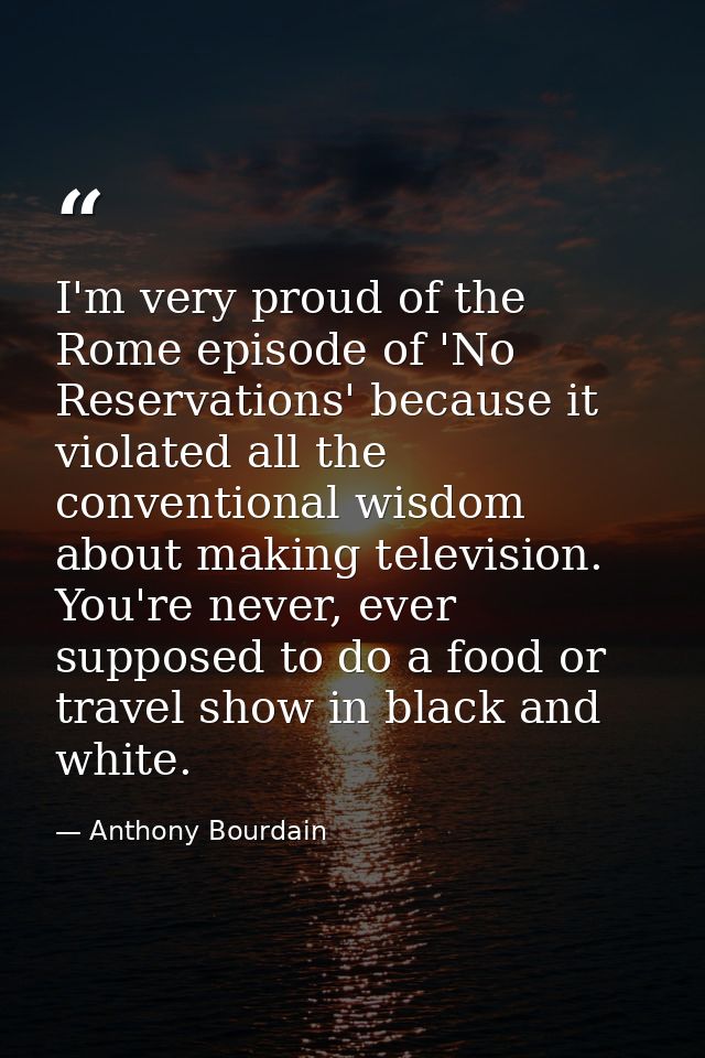 I'm very proud of the Rome episode of 'No Reservations' because it violated all the conventional wisdom about making tel — Anthony Bourdain