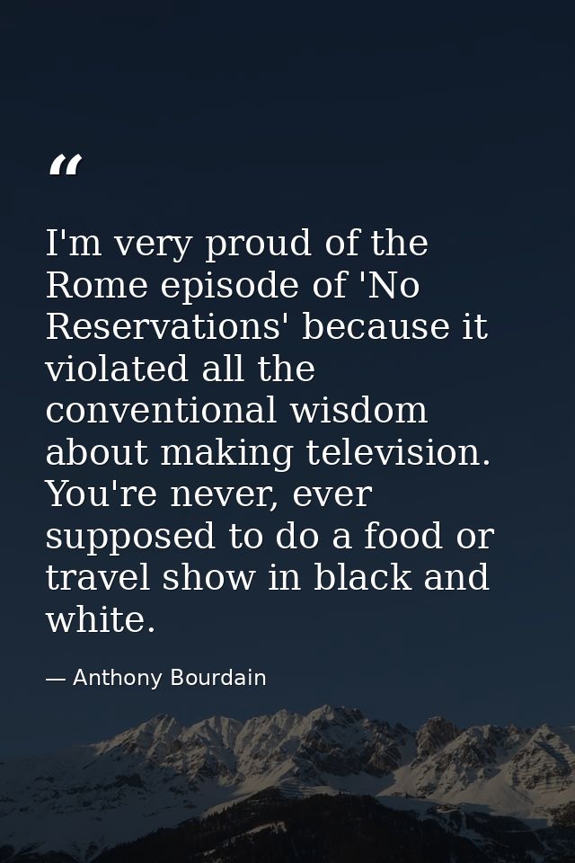 I'm very proud of the Rome episode of 'No Reservations' because it violated all the conventional wisdom about making tel — Anthony Bourdain