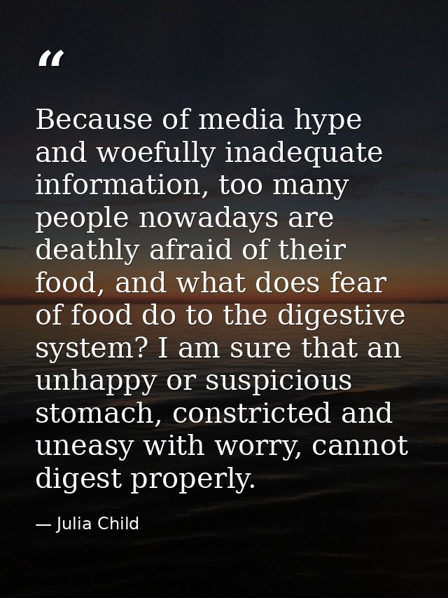 Because of media hype and woefully inadequate information, too many people nowadays are deathly afraid of their food, an — Julia Child